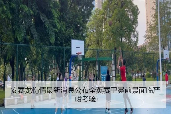 安赛龙伤情最新消息公布全英赛卫冕前景面临严峻考验